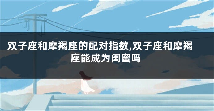 双子座和摩羯座的配对指数,双子座和摩羯座能成为闺蜜吗