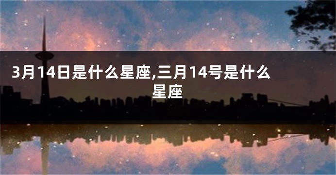 3月14日是什么星座,三月14号是什么星座