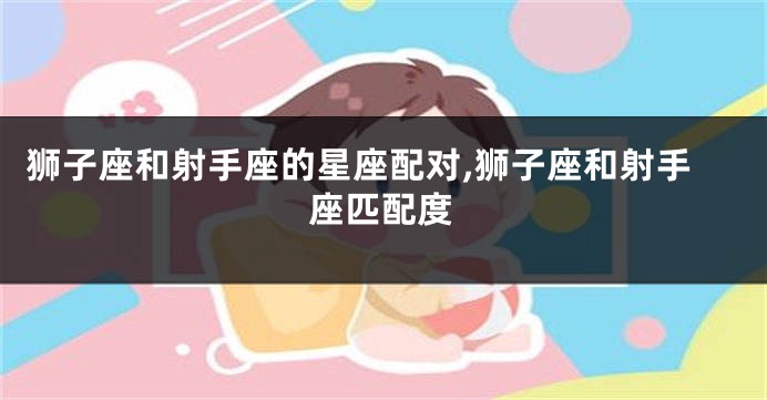 狮子座和射手座的星座配对,狮子座和射手座匹配度