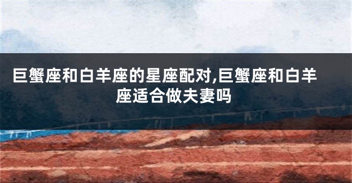 巨蟹座和白羊座的星座配对,巨蟹座和白羊座适合做夫妻吗