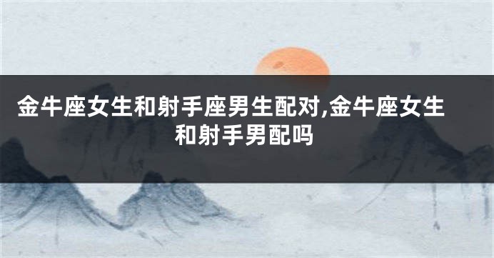 金牛座女生和射手座男生配对,金牛座女生和射手男配吗