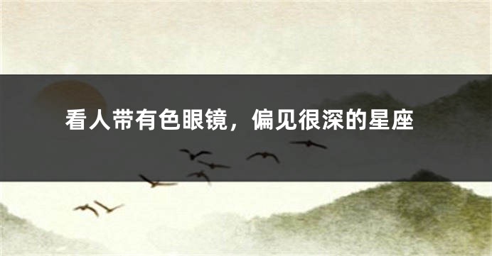 看人带有色眼镜，偏见很深的星座