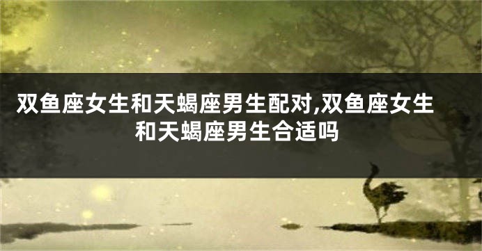 双鱼座女生和天蝎座男生配对,双鱼座女生和天蝎座男生合适吗