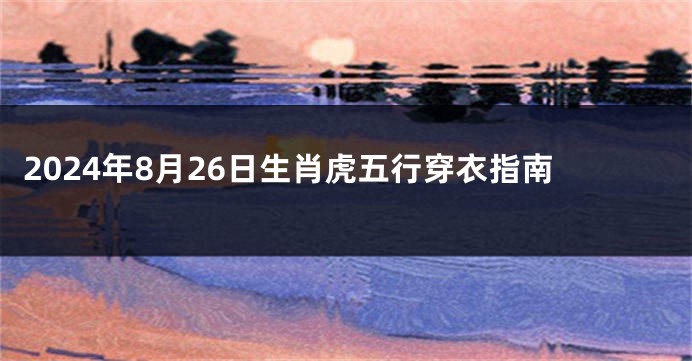 2024年8月26日生肖虎五行穿衣指南