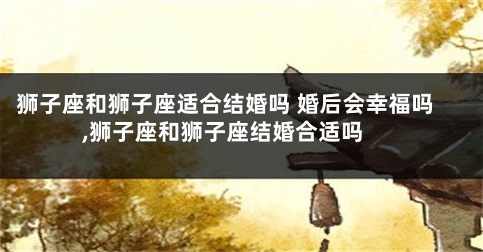 狮子座和狮子座适合结婚吗 婚后会幸福吗 ,狮子座和狮子座结婚合适吗