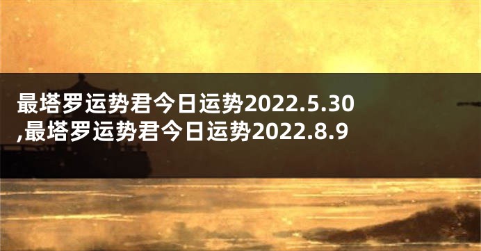 最塔罗运势君今日运势2022.5.30,最塔罗运势君今日运势2022.8.9