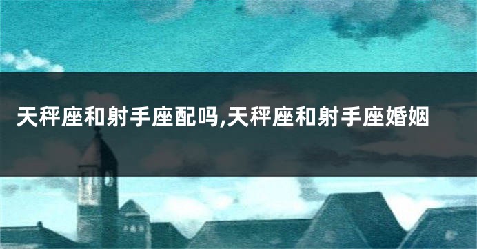 天秤座和射手座配吗,天秤座和射手座婚姻