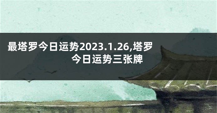 最塔罗今日运势2023.1.26,塔罗今日运势三张牌