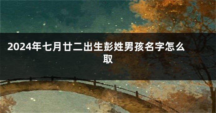 2024年七月廿二出生彭姓男孩名字怎么取
