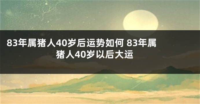 83年属猪人40岁后运势如何 83年属猪人40岁以后大运