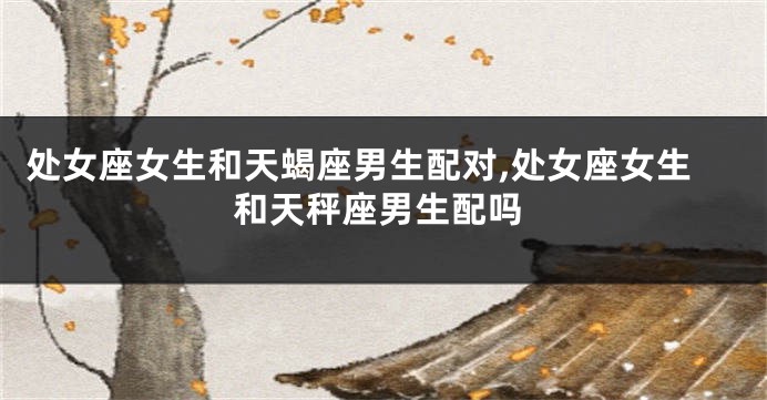 处女座女生和天蝎座男生配对,处女座女生和天秤座男生配吗