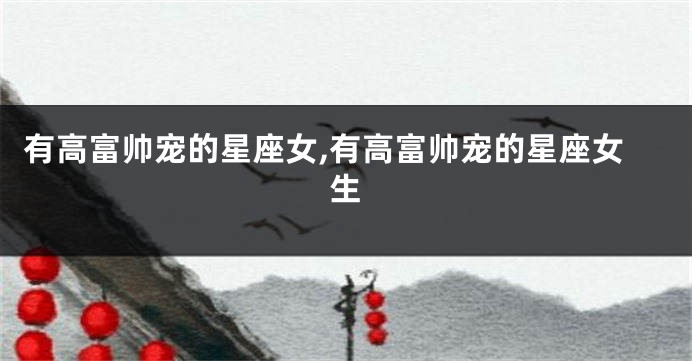 有高富帅宠的星座女,有高富帅宠的星座女生