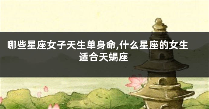 哪些星座女子天生单身命,什么星座的女生适合天蝎座
