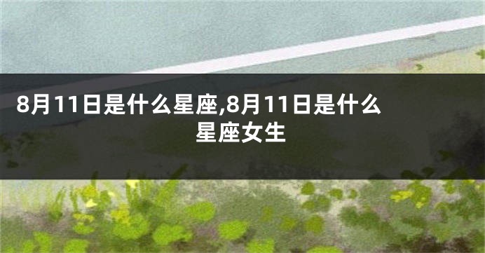 8月11日是什么星座,8月11日是什么星座女生