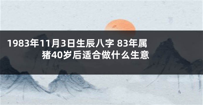 1983年11月3日生辰八字 83年属猪40岁后适合做什么生意