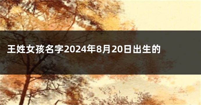 王姓女孩名字2024年8月20日出生的