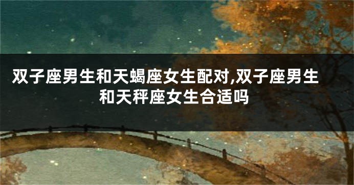 双子座男生和天蝎座女生配对,双子座男生和天秤座女生合适吗