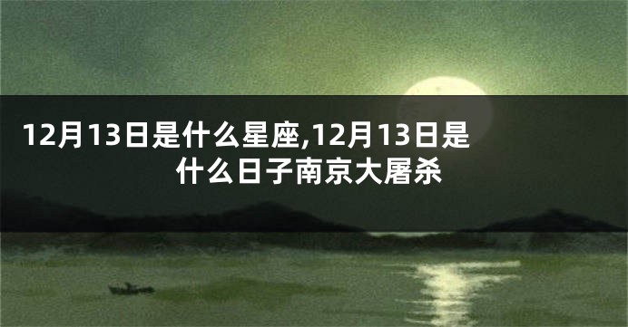 12月13日是什么星座,12月13日是什么日子南京大屠杀