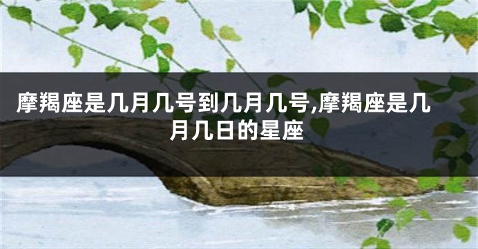 摩羯座是几月几号到几月几号,摩羯座是几月几日的星座