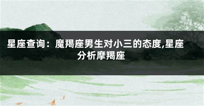 星座查询：魔羯座男生对小三的态度,星座分析摩羯座