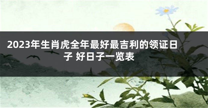 2023年生肖虎全年最好最吉利的领证日子 好日子一览表