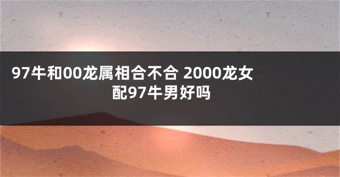 97牛和00龙属相合不合 2000龙女配97牛男好吗
