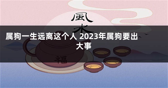 属狗一生远离这个人 2023年属狗要出大事