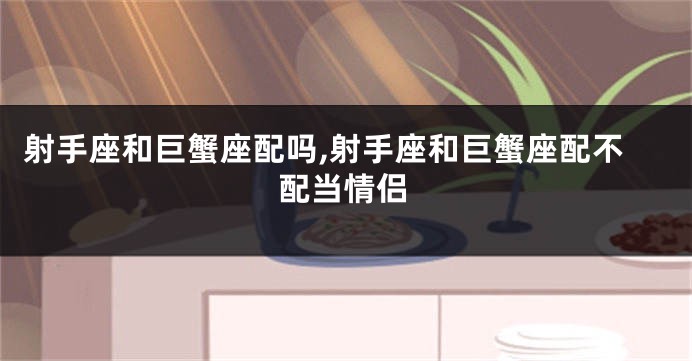 射手座和巨蟹座配吗,射手座和巨蟹座配不配当情侣