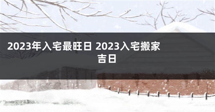 2023年入宅最旺日 2023入宅搬家吉日