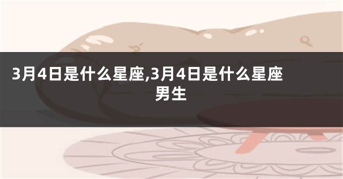 3月4日是什么星座,3月4日是什么星座男生