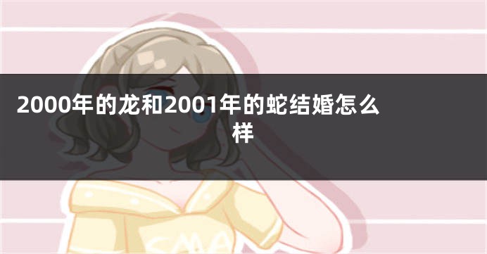 2000年的龙和2001年的蛇结婚怎么样