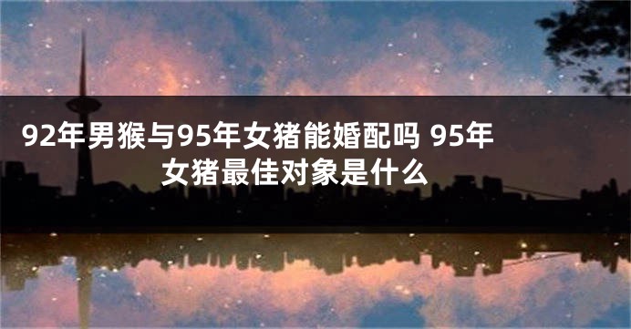 92年男猴与95年女猪能婚配吗 95年女猪最佳对象是什么 