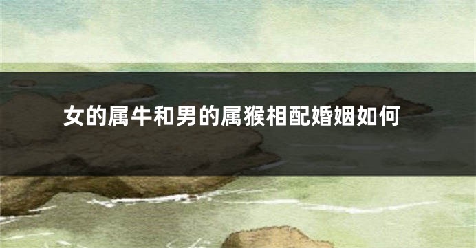 女的属牛和男的属猴相配婚姻如何