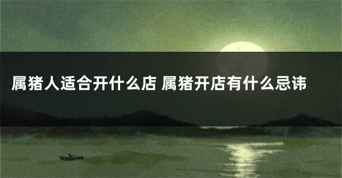 属猪人适合开什么店 属猪开店有什么忌讳