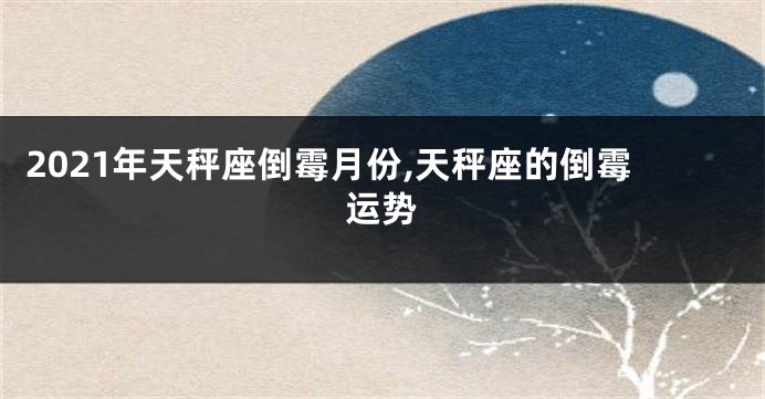 2021年天秤座倒霉月份,天秤座的倒霉运势