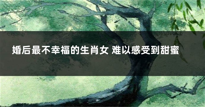 婚后最不幸福的生肖女 难以感受到甜蜜