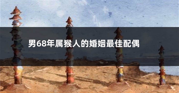 男68年属猴人的婚姻最佳配偶
