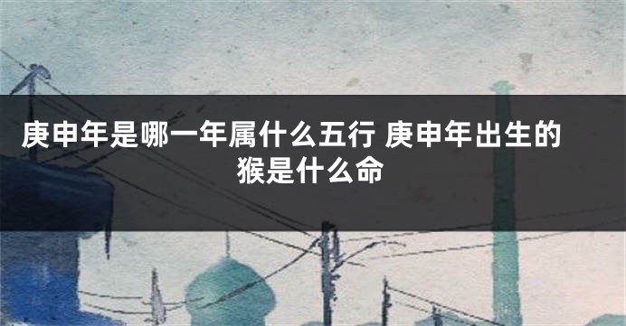 庚申年是哪一年属什么五行 庚申年出生的猴是什么命