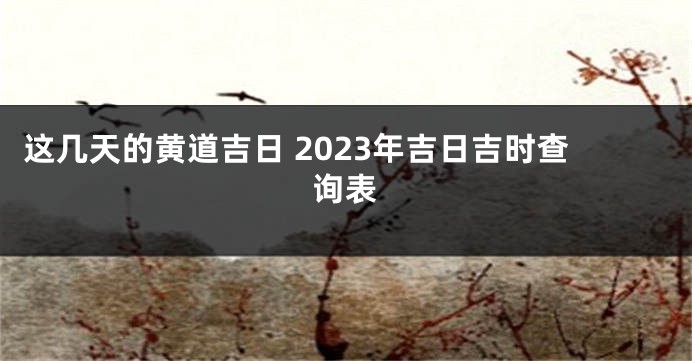 这几天的黄道吉日 2023年吉日吉时查询表