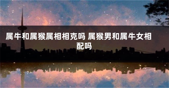 属牛和属猴属相相克吗 属猴男和属牛女相配吗