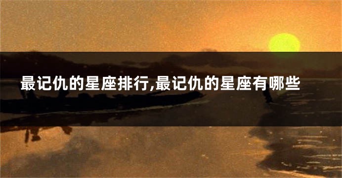 最记仇的星座排行,最记仇的星座有哪些