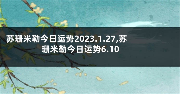 苏珊米勒今日运势2023.1.27,苏珊米勒今日运势6.10