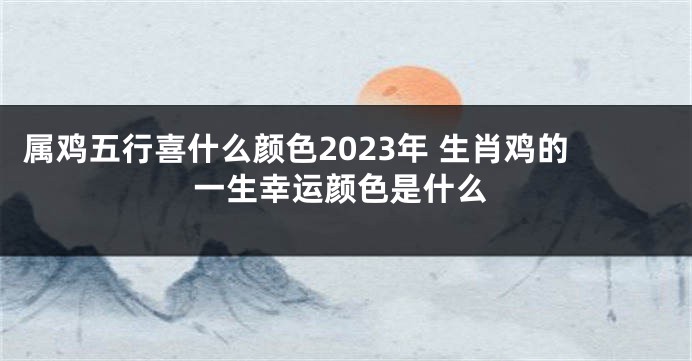 属鸡五行喜什么颜色2023年 生肖鸡的一生幸运颜色是什么