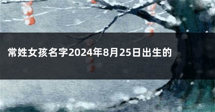 常姓女孩名字2024年8月25日出生的