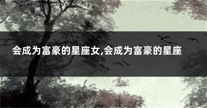 会成为富豪的星座女,会成为富豪的星座