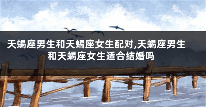 天蝎座男生和天蝎座女生配对,天蝎座男生和天蝎座女生适合结婚吗