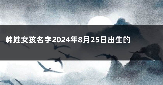 韩姓女孩名字2024年8月25日出生的