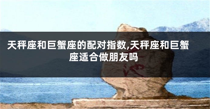 天秤座和巨蟹座的配对指数,天秤座和巨蟹座适合做朋友吗