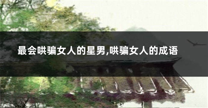 最会哄骗女人的星男,哄骗女人的成语