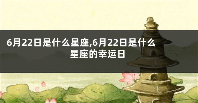 6月22日是什么星座,6月22日是什么星座的幸运日